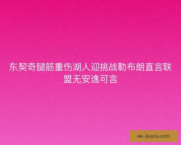 东契奇腿筋重伤湖人迎挑战勒布朗直言联盟无安逸可言