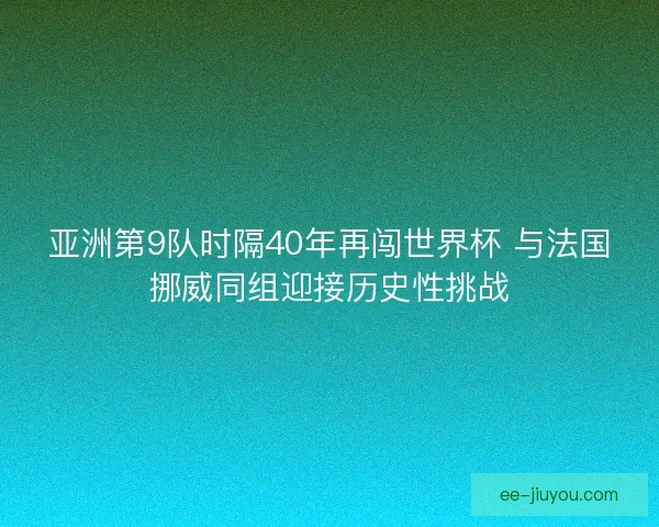 亚洲第9队时隔40年再闯世界杯 与法国挪威同组迎接历史性挑战