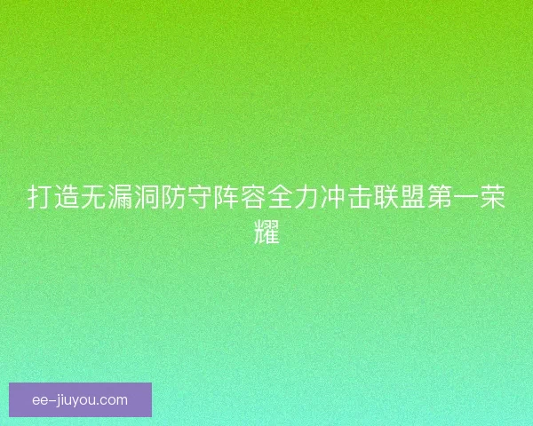 打造无漏洞防守阵容全力冲击联盟第一荣耀