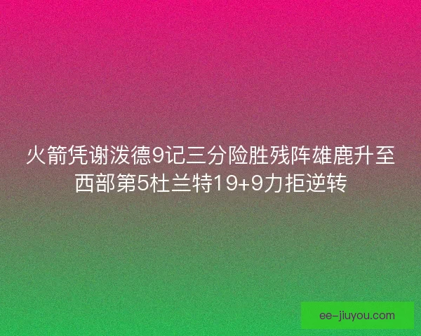 火箭凭谢泼德9记三分险胜残阵雄鹿升至西部第5杜兰特19+9力拒逆转