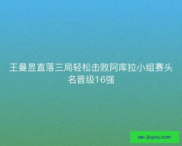 王曼昱直落三局轻松击败阿库拉小组赛头名晋级16强