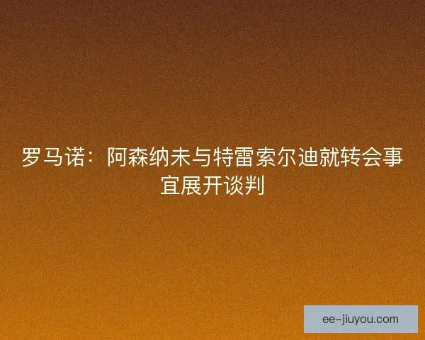 罗马诺：阿森纳未与特雷索尔迪就转会事宜展开谈判