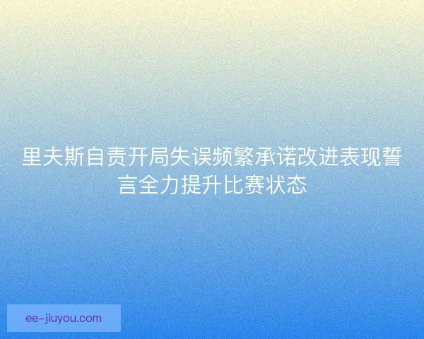 里夫斯自责开局失误频繁承诺改进表现誓言全力提升比赛状态