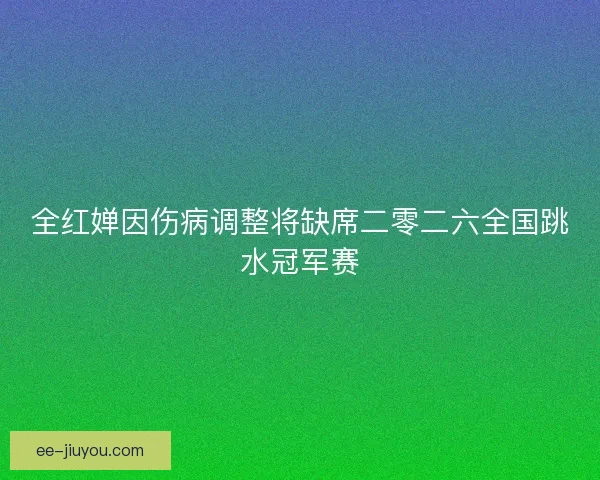 全红婵因伤病调整将缺席二零二六全国跳水冠军赛