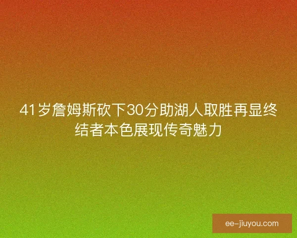 41岁詹姆斯砍下30分助湖人取胜再显终结者本色展现传奇魅力