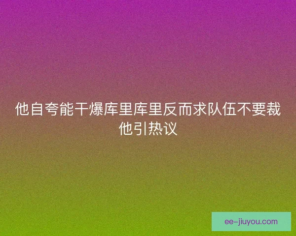 他自夸能干爆库里库里反而求队伍不要裁他引热议