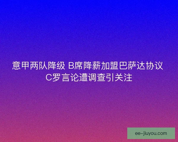 意甲两队降级 B席降薪加盟巴萨达协议 C罗言论遭调查引关注
