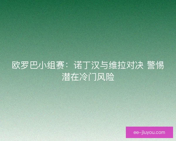 欧罗巴小组赛：诺丁汉与维拉对决 警惕潜在冷门风险