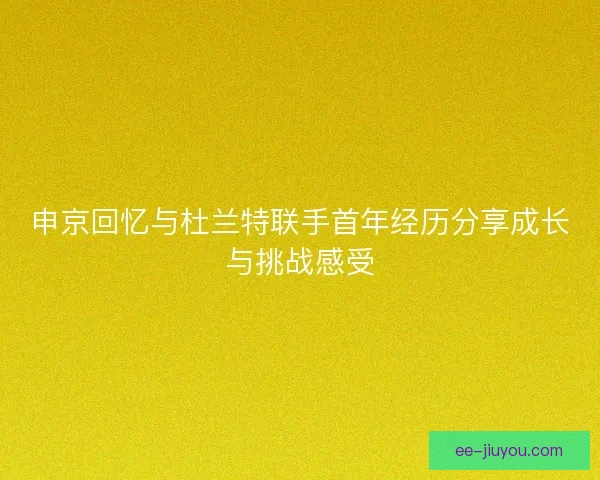 申京回忆与杜兰特联手首年经历分享成长与挑战感受