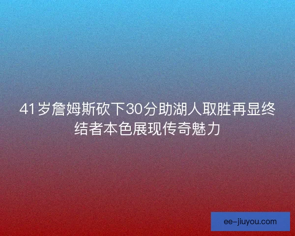 41岁詹姆斯砍下30分助湖人取胜再显终结者本色展现传奇魅力