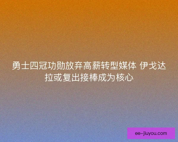 勇士四冠功勋放弃高薪转型媒体 伊戈达拉或复出接棒成为核心