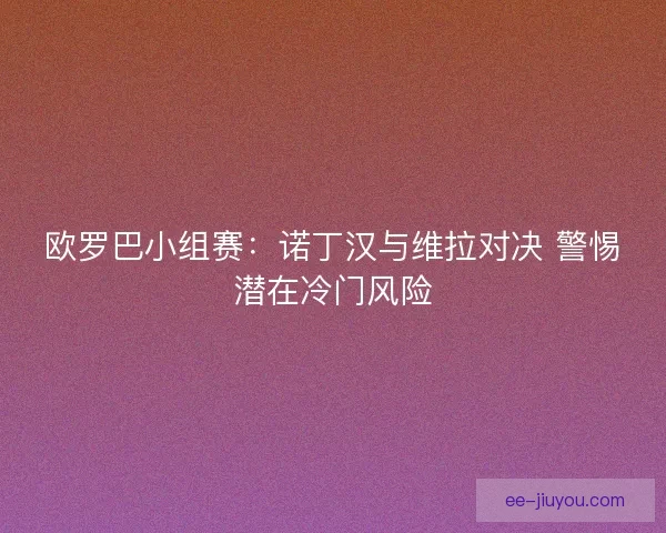 欧罗巴小组赛：诺丁汉与维拉对决 警惕潜在冷门风险