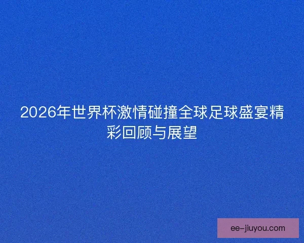 2026年世界杯激情碰撞全球足球盛宴精彩回顾与展望