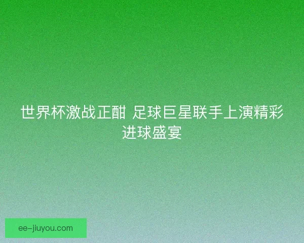 世界杯激战正酣 足球巨星联手上演精彩进球盛宴