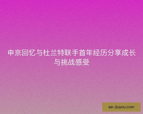 申京回忆与杜兰特联手首年经历分享成长与挑战感受