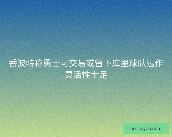 香波特称勇士可交易或留下库里球队运作灵活性十足