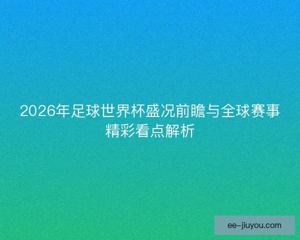 2026年足球世界杯盛况前瞻与全球赛事精彩看点解析