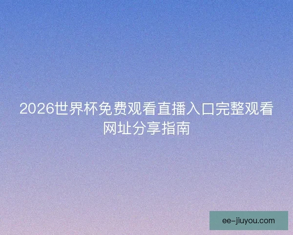 2026世界杯免费观看直播入口完整观看网址分享指南 2026世界杯免费观看直播入口完整观看网址分享指南