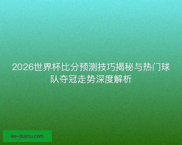 2026世界杯比分预测技巧揭秘与热门球队夺冠走势深度解析