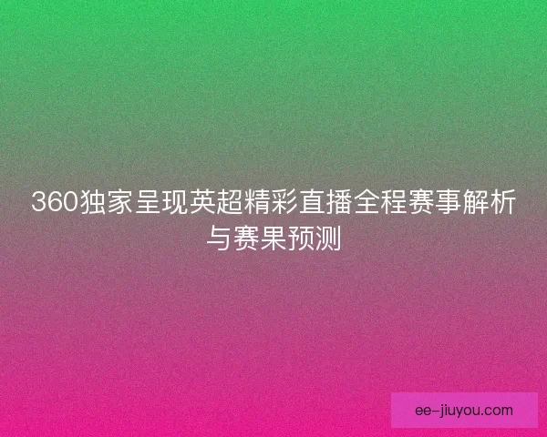 360独家呈现英超精彩直播全程赛事解析与赛果预测