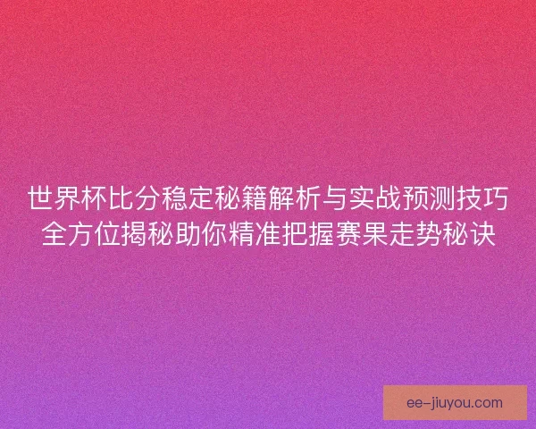 世界杯比分稳定秘籍解析与实战预测技巧全方位揭秘助你精准把握赛果走势秘诀