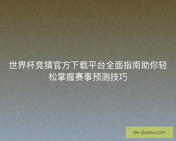 世界杯竞猜官方下载平台全面指南助你轻松掌握赛事预测技巧