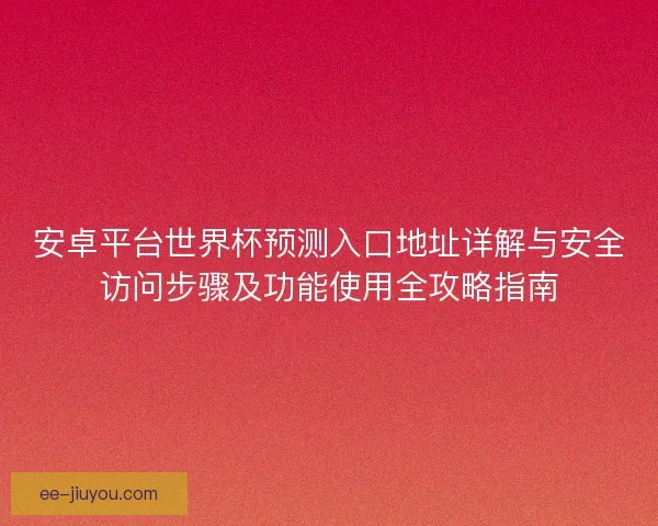 安卓平台世界杯预测入口地址详解与安全访问步骤及功能使用全攻略指南