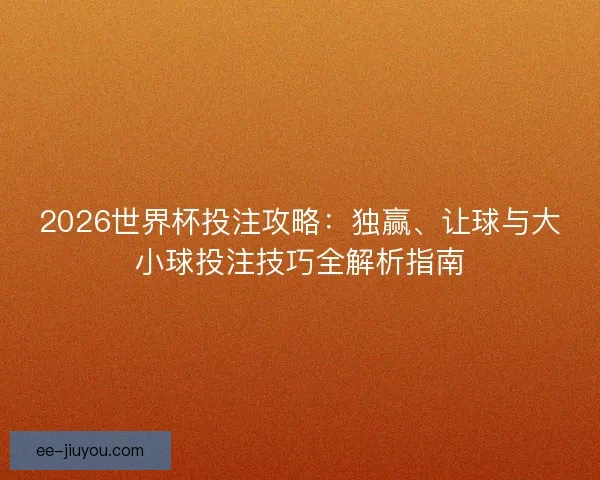 2026世界杯投注攻略：独赢、让球与大小球投注技巧全解析指南