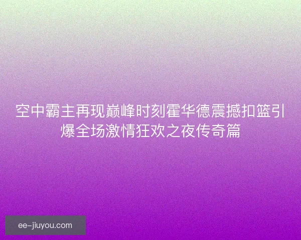 空中霸主再现巅峰时刻霍华德震撼扣篮引爆全场激情狂欢之夜传奇篇 空中霸主再现巅峰时刻霍华德震撼扣篮引爆全场激情狂欢之夜传奇篇