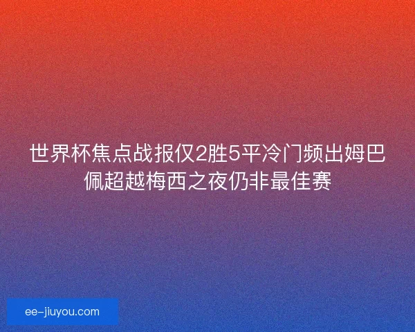 世界杯焦点战报仅2胜5平冷门频出姆巴佩超越梅西之夜仍非最佳赛