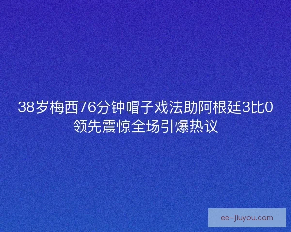38岁梅西76分钟帽子戏法助阿根廷3比0领先震惊全场引爆热议 38岁梅西76分钟帽子戏法助阿根廷3比0领先震惊全场引爆热议
