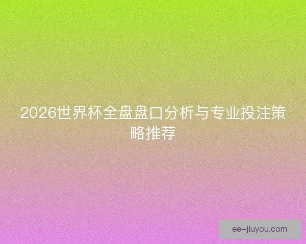 2026世界杯全盘盘口分析与专业投注策略推荐