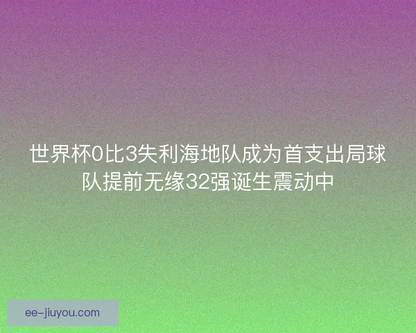 世界杯0比3失利海地队成为首支出局球队提前无缘32强诞生震动中 世界杯0比3失利海地队成为首支出局球队提前无缘32强诞生震动中