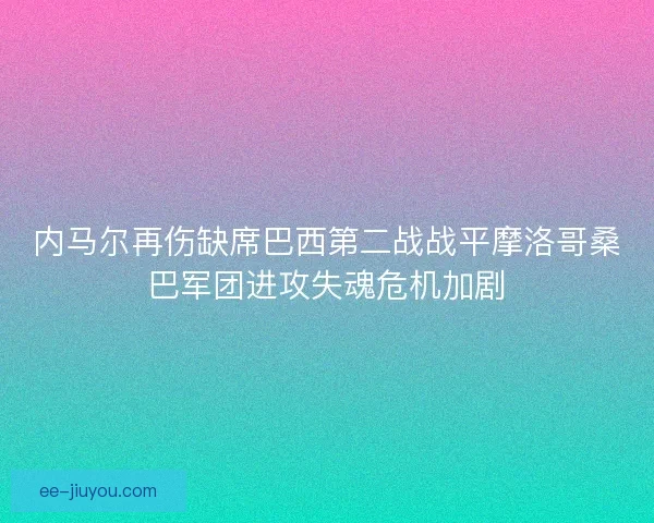 内马尔再伤缺席巴西第二战战平摩洛哥桑巴军团进攻失魂危机加剧 内马尔再伤缺席巴西第二战战平摩洛哥桑巴军团进攻失魂危机加剧
